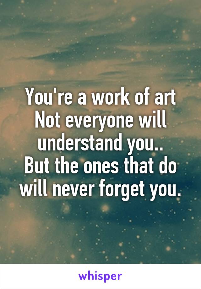 You're a work of art
Not everyone will understand you..
But the ones that do will never forget you.
