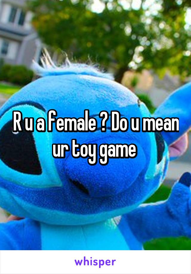 R u a female ? Do u mean ur toy game 