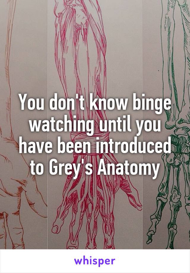 You don't know binge watching until you have been introduced to Grey's Anatomy