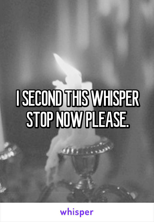 I SECOND THIS WHISPER STOP NOW PLEASE.