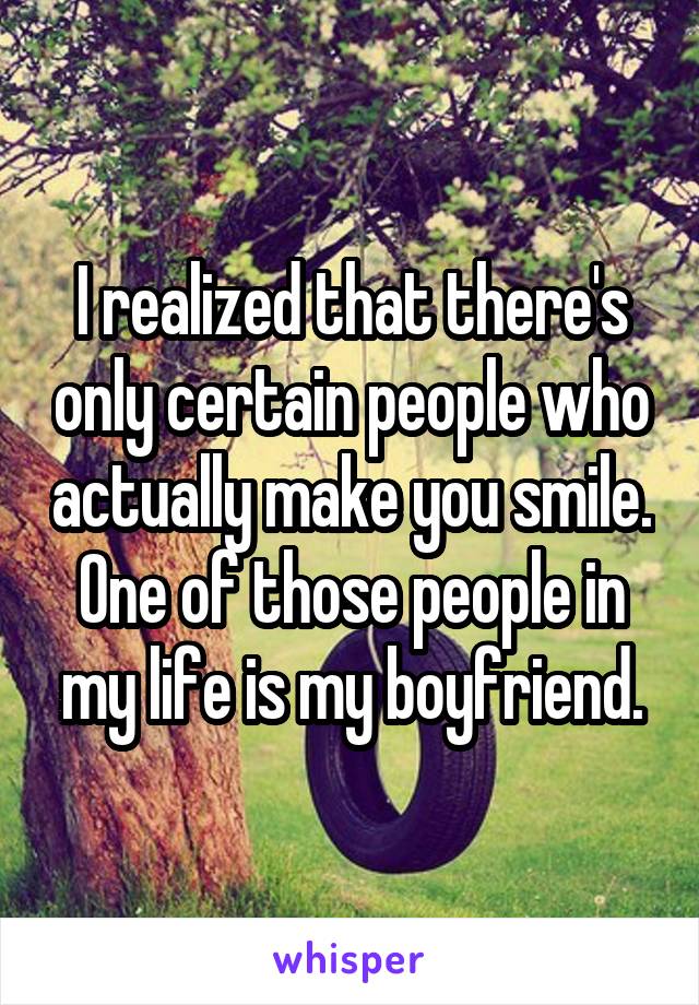 I realized that there's only certain people who actually make you smile. One of those people in my life is my boyfriend.