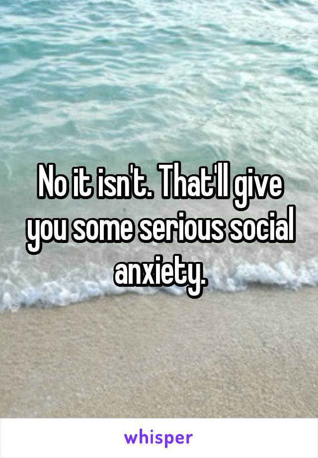 No it isn't. That'll give you some serious social anxiety.