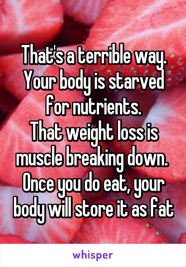 That's a terrible way. Your body is starved for nutrients.
That weight loss is muscle breaking down. 
Once you do eat, your body will store it as fat