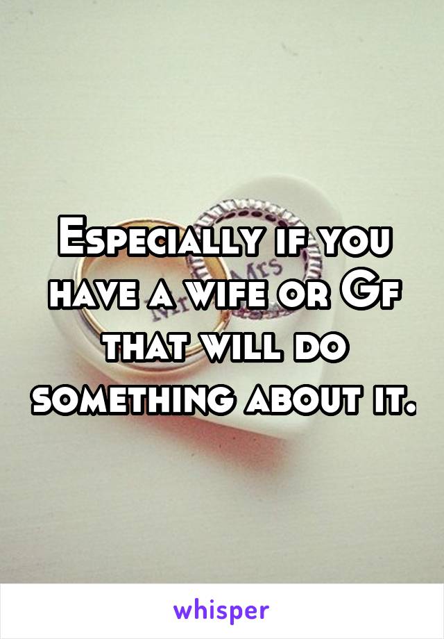 Especially if you have a wife or Gf that will do something about it.