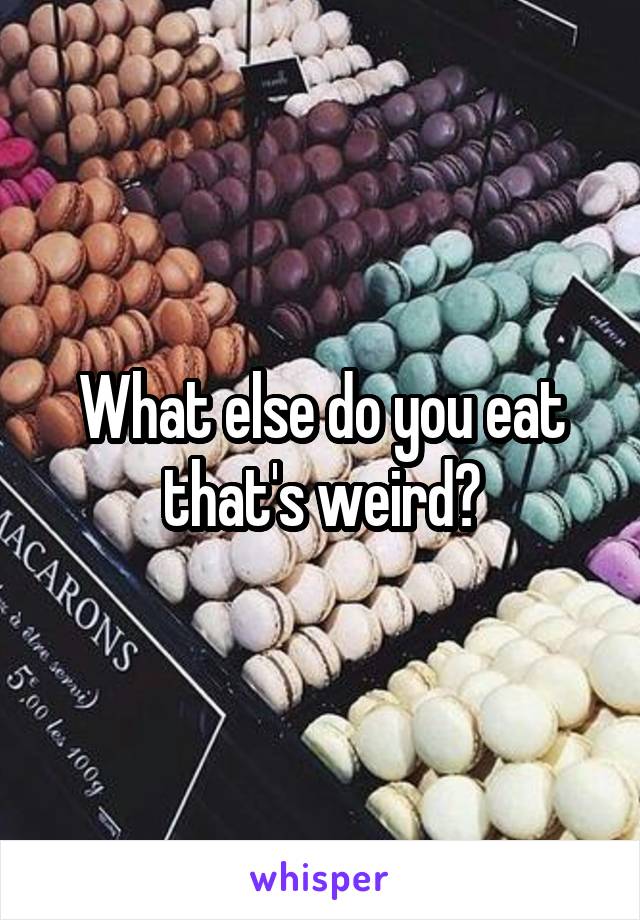 What else do you eat that's weird?