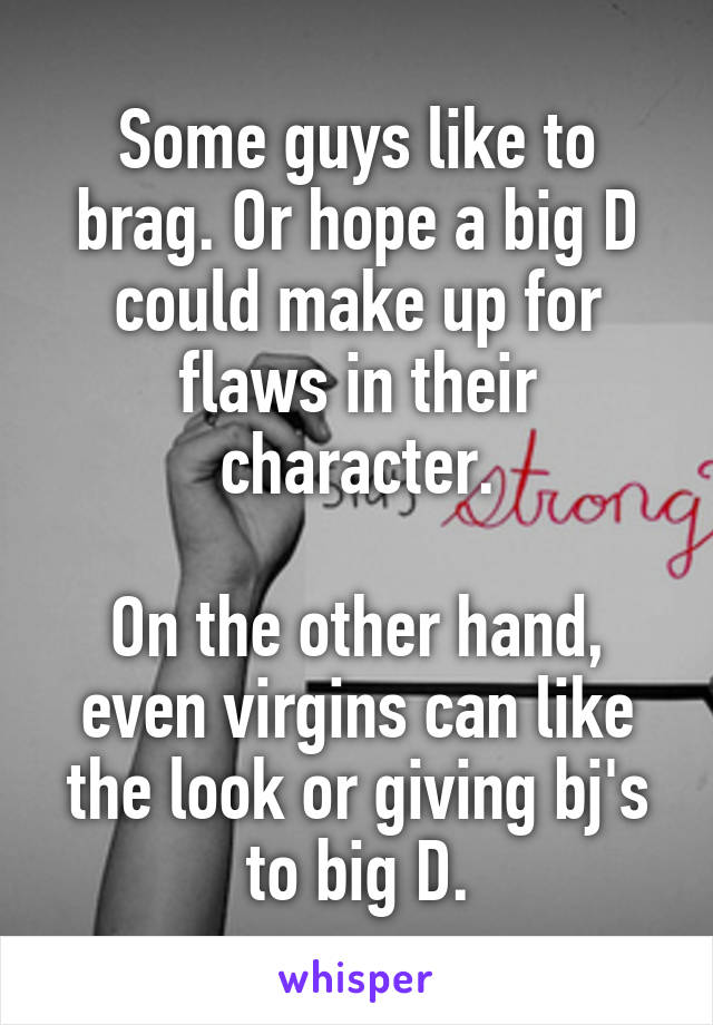 Some guys like to brag. Or hope a big D could make up for flaws in their character.

On the other hand, even virgins can like the look or giving bj's to big D.