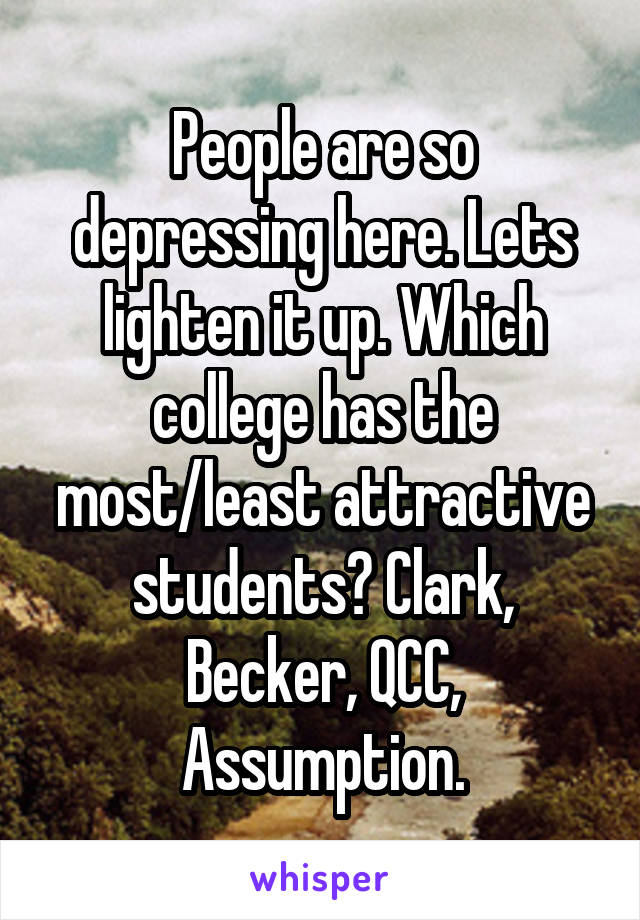 People are so depressing here. Lets lighten it up. Which college has the most/least attractive students? Clark, Becker, QCC, Assumption.