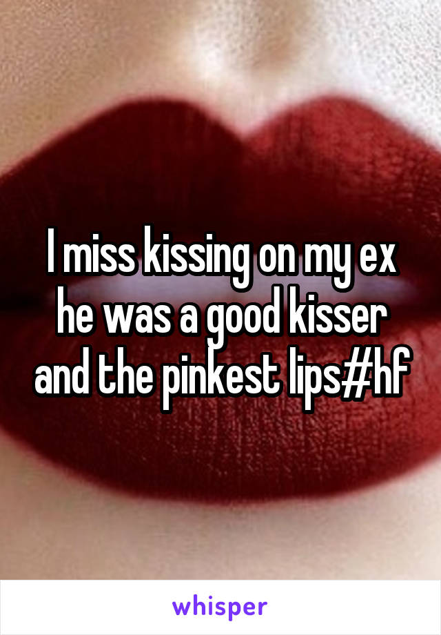 I miss kissing on my ex he was a good kisser and the pinkest lips#hf
