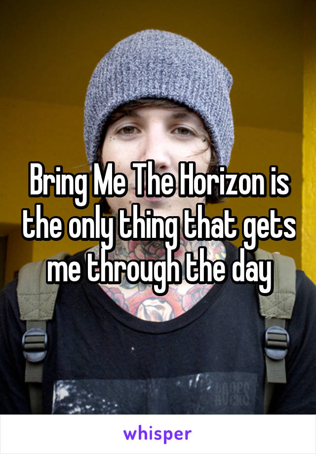 Bring Me The Horizon is the only thing that gets me through the day