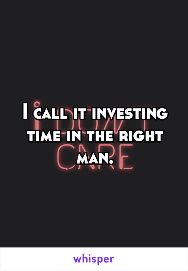 I call it investing time in the right man.