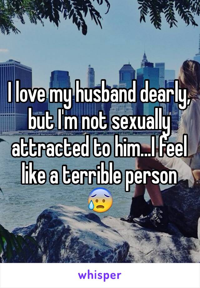 I love my husband dearly, but I'm not sexually attracted to him...I feel like a terrible person 😰