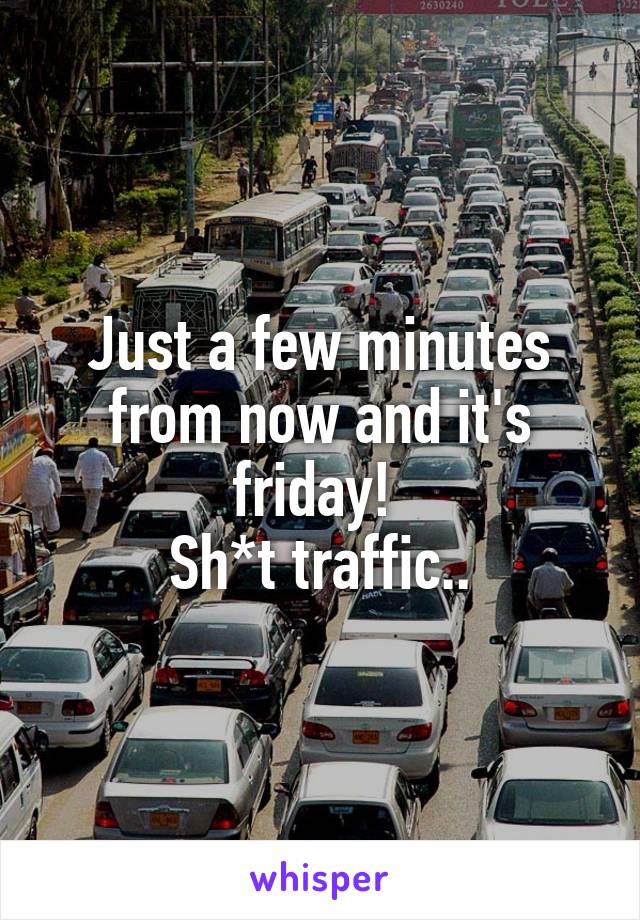 Just a few minutes from now and it's friday! 
Sh*t traffic..