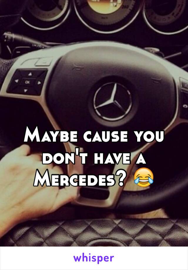 Maybe cause you don't have a Mercedes? 😂