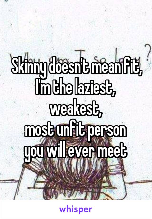 Skinny doesn't mean fit, I'm the laziest, 
weakest, 
most unfit person 
you will ever meet 