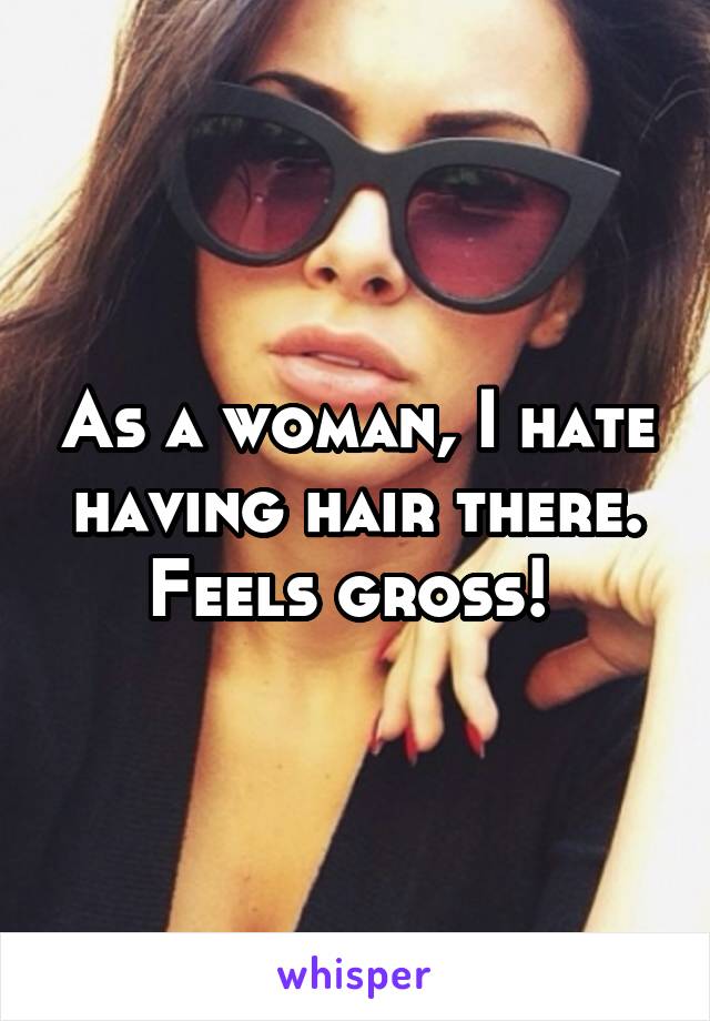 As a woman, I hate having hair there. Feels gross! 