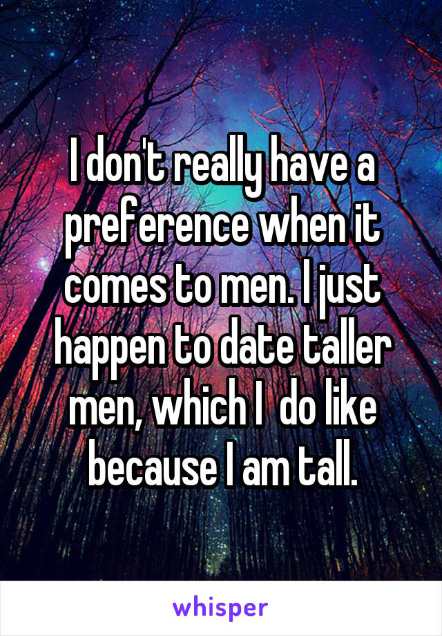 I don't really have a preference when it comes to men. I just happen to date taller men, which I  do like because I am tall.