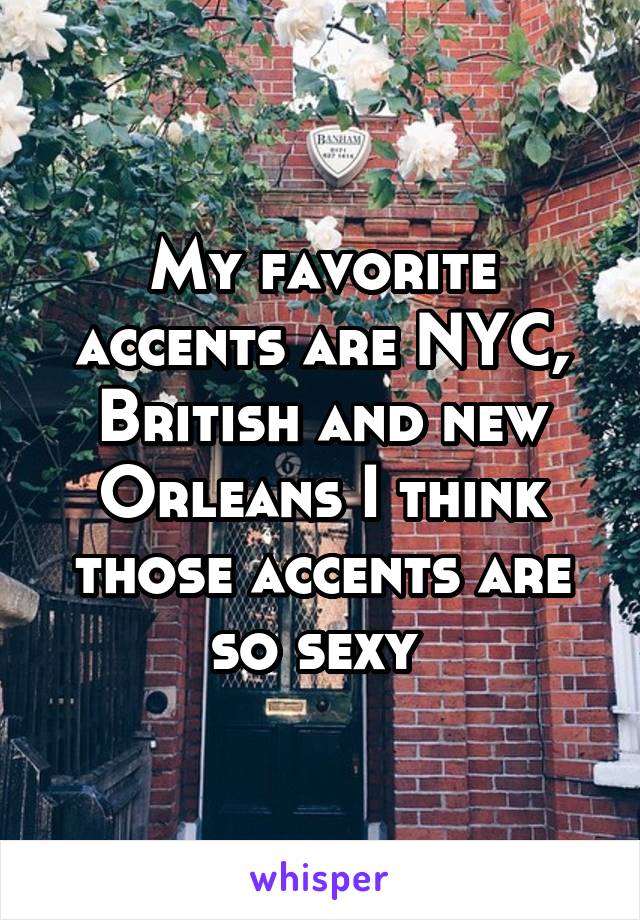 My favorite accents are NYC, British and new Orleans I think those accents are so sexy 