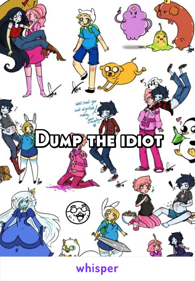 Dump the idiot
