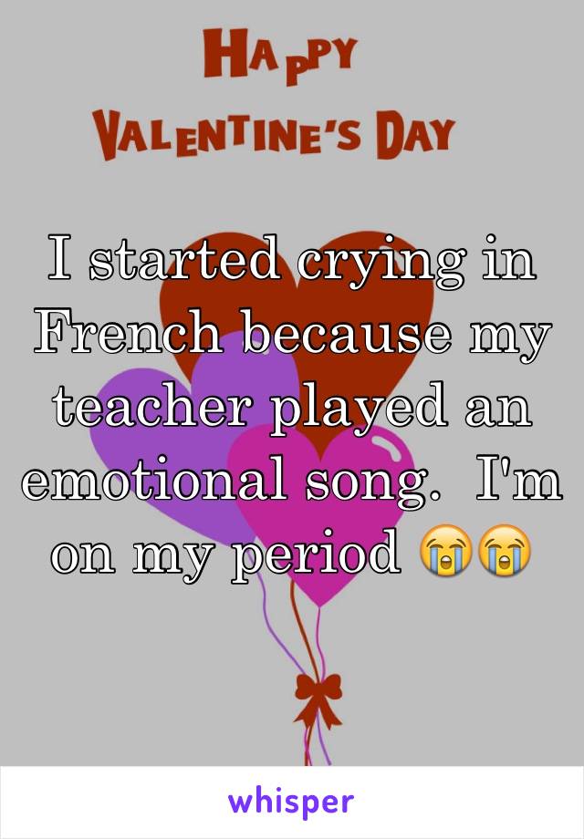 I started crying in French because my teacher played an emotional song.  I'm on my period 😭😭