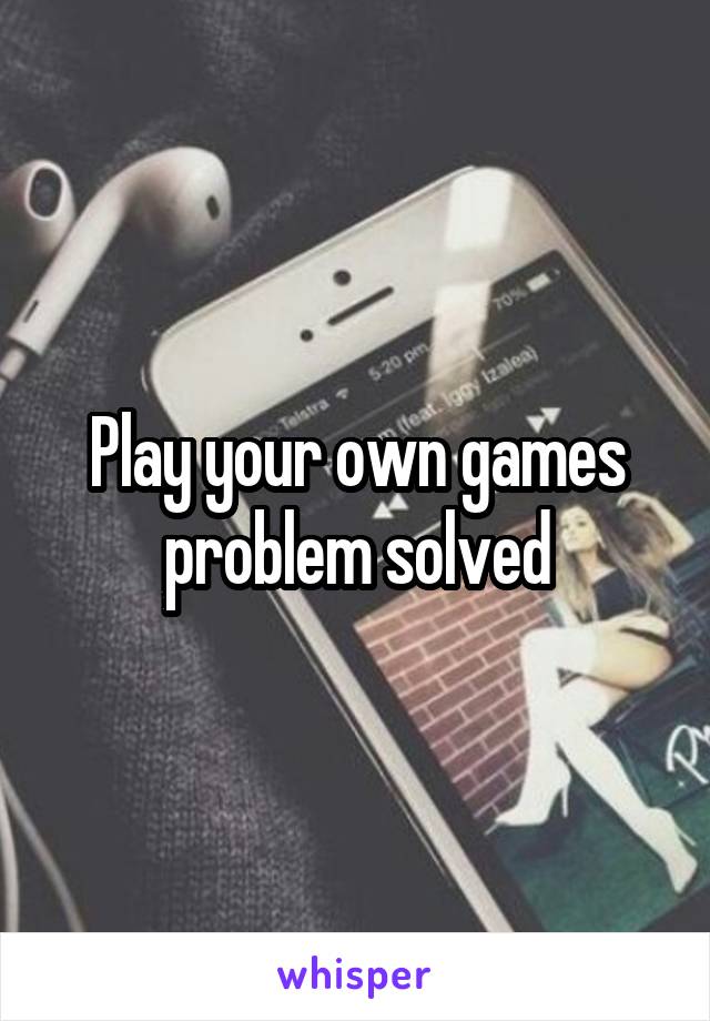 Play your own games problem solved
