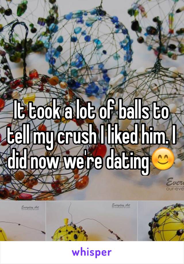 It took a lot of balls to tell my crush I liked him. I did now we're dating😊