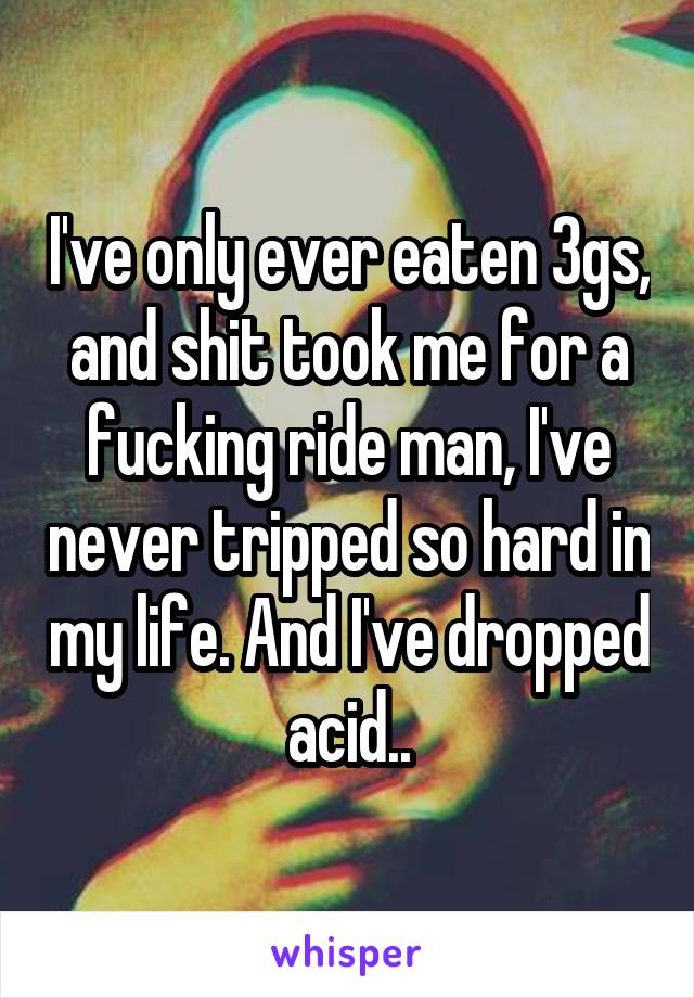 I've only ever eaten 3gs, and shit took me for a fucking ride man, I've never tripped so hard in my life. And I've dropped acid..