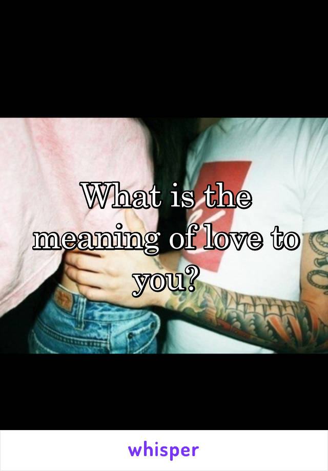 What is the meaning of love to you?