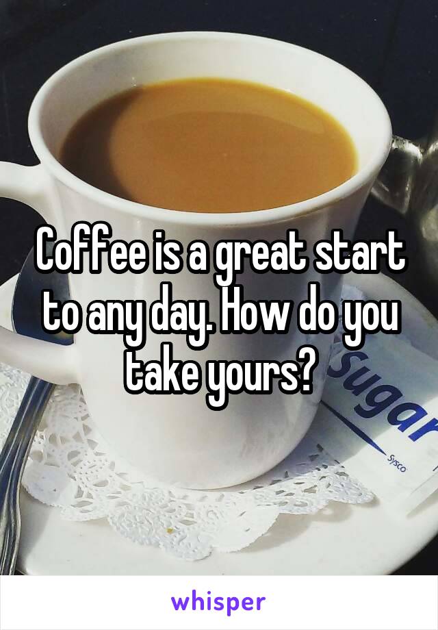 Coffee is a great start to any day. How do you take yours?