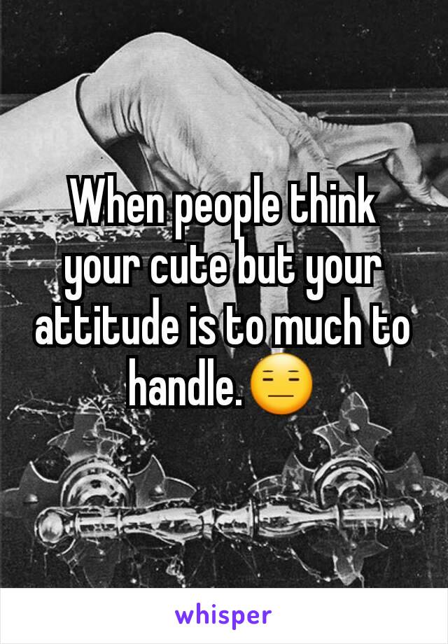 When people think your cute but your attitude is to much to handle.😑
