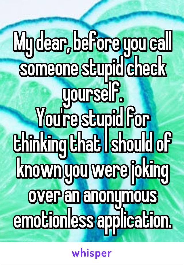 My dear, before you call someone stupid check yourself.
You're stupid for thinking that I should of known you were joking over an anonymous emotionless application.