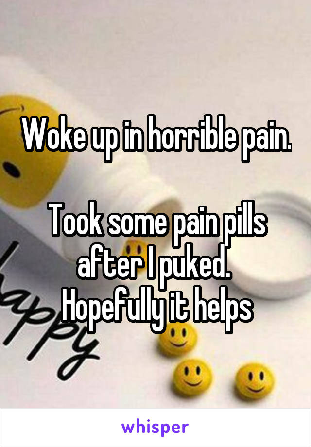 Woke up in horrible pain. 
Took some pain pills after I puked. 
Hopefully it helps
