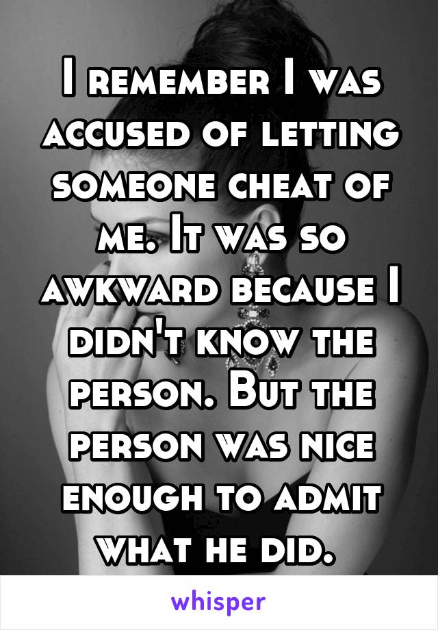 I remember I was accused of letting someone cheat of me. It was so awkward because I didn't know the person. But the person was nice enough to admit what he did. 