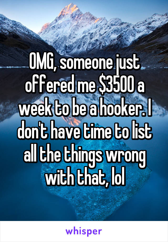 OMG, someone just offered me $3500 a week to be a hooker. I don't have time to list all the things wrong with that, lol