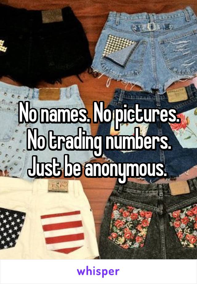 No names. No pictures. No trading numbers. Just be anonymous. 
