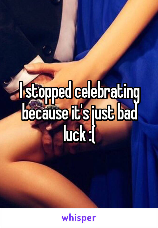 I stopped celebrating because it's just bad luck :(