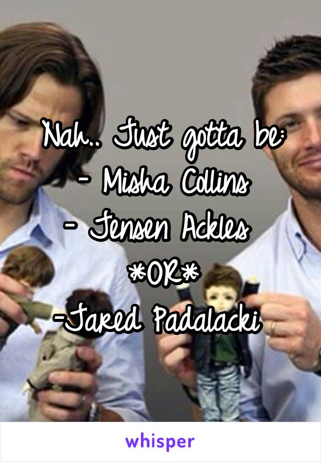 Nah.. Just gotta be:
- Misha Collins
- Jensen Ackles 
*OR*
-Jared Padalacki 