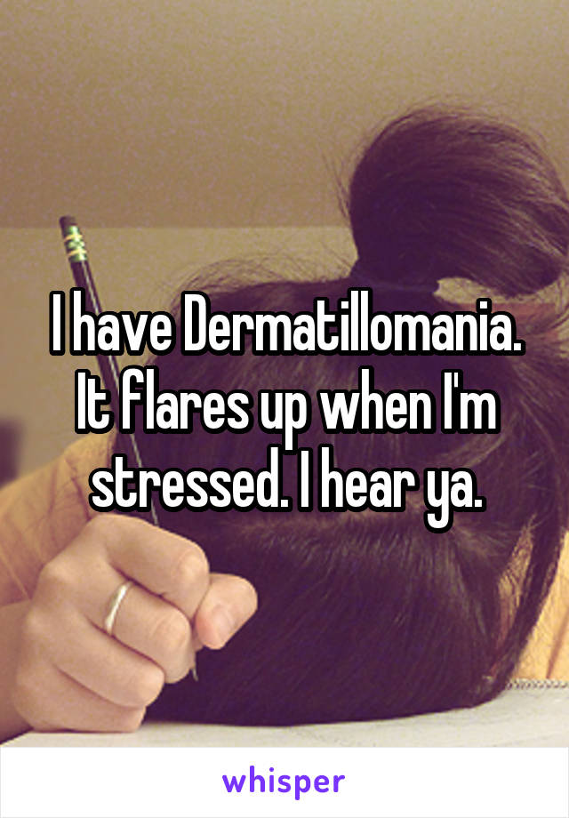 I have Dermatillomania.
It flares up when I'm stressed. I hear ya.