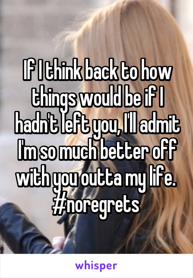 If I think back to how things would be if I hadn't left you, I'll admit I'm so much better off with you outta my life. 
#noregrets 