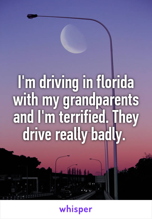I'm driving in florida with my grandparents and I'm terrified. They drive really badly. 