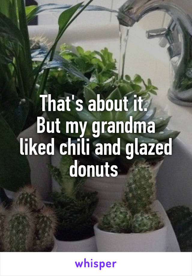 That's about it. 
But my grandma liked chili and glazed donuts 