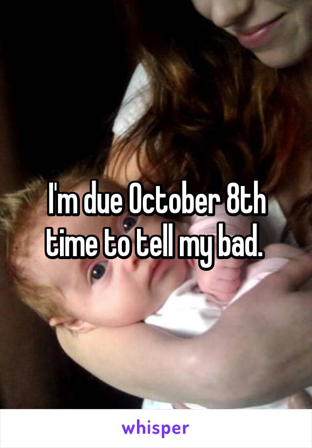 I'm due October 8th time to tell my bad. 