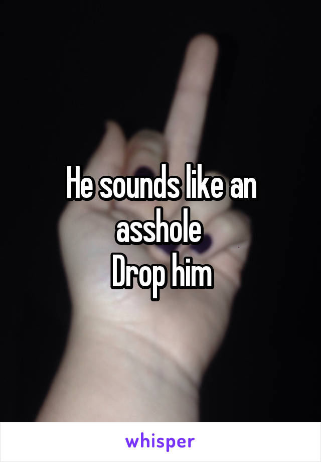 He sounds like an asshole 
Drop him