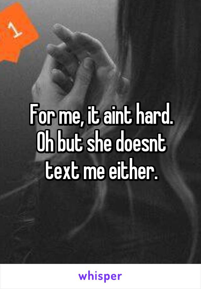 For me, it aint hard.
Oh but she doesnt text me either.