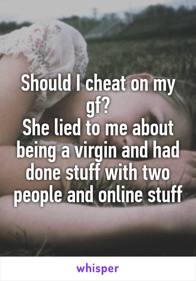 Should I cheat on my gf?
She lied to me about being a virgin and had done stuff with two people and online stuff