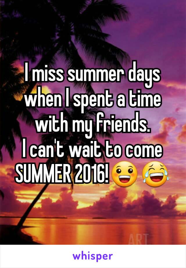 I miss summer days when I spent a time with my friends.
I can't wait to come SUMMER 2016!😀😂