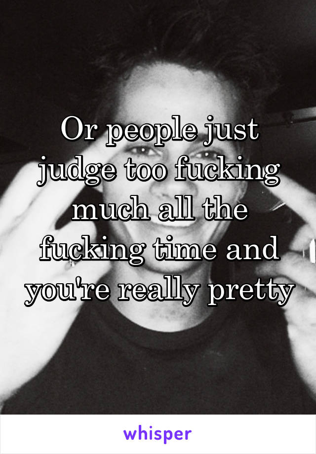 Or people just judge too fucking much all the fucking time and you're really pretty 