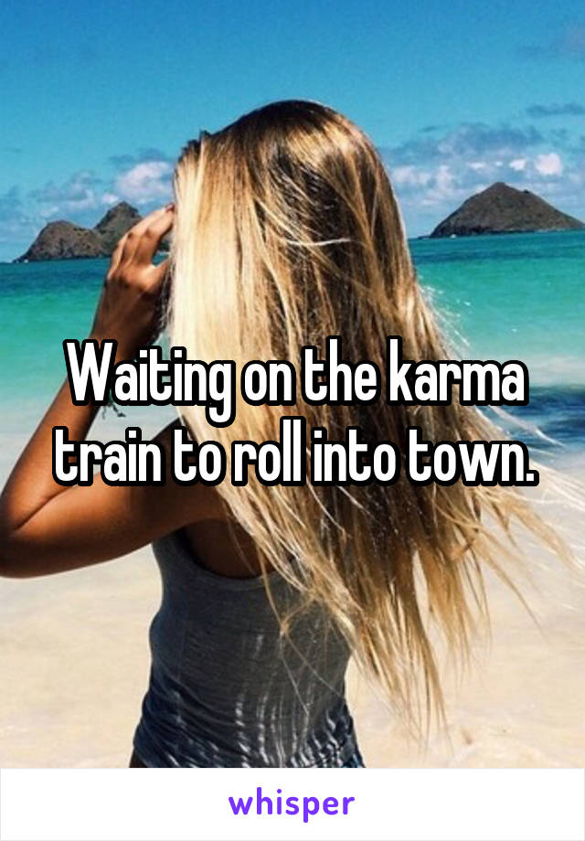Waiting on the karma train to roll into town.