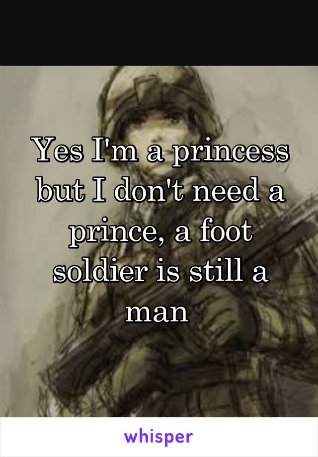 Yes I'm a princess but I don't need a prince, a foot soldier is still a man 