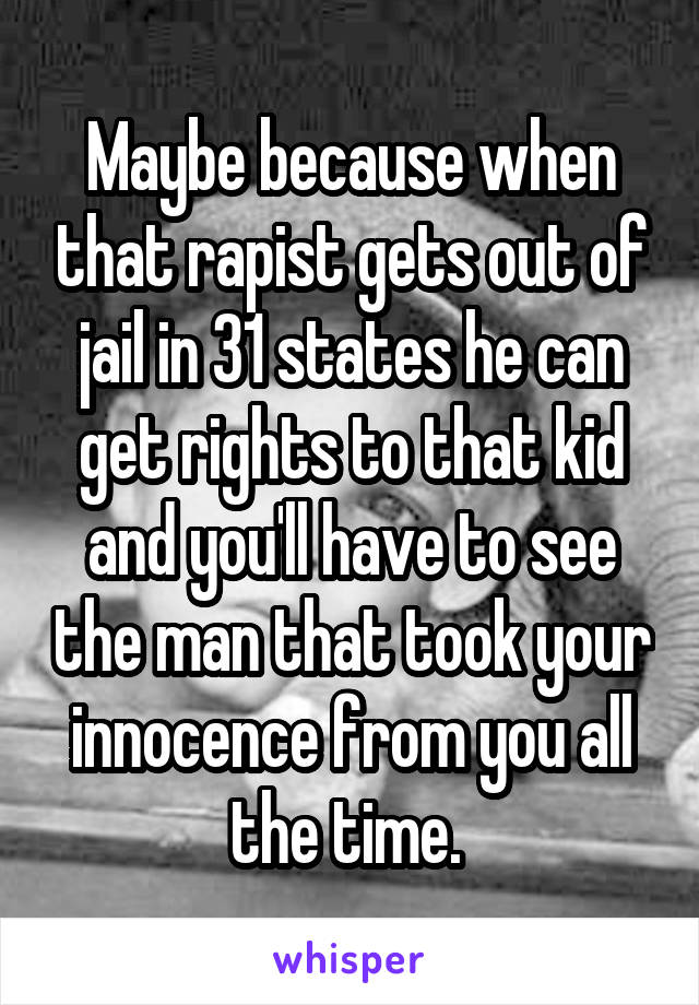 Maybe because when that rapist gets out of jail in 31 states he can get rights to that kid and you'll have to see the man that took your innocence from you all the time. 