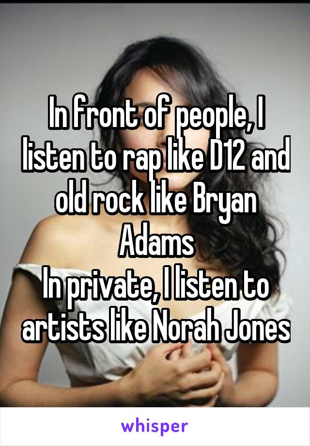 In front of people, I listen to rap like D12 and old rock like Bryan Adams
In private, I listen to artists like Norah Jones